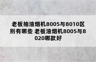 老板抽油烟机8005与8010区别有哪些 老板油烟机8005与8020哪款好